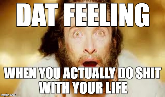 I actually did something! | DAT FEELING; WHEN YOU ACTUALLY DO SHIT; WITH YOUR LIFE | image tagged in dat feeling,rip quality | made w/ Imgflip meme maker