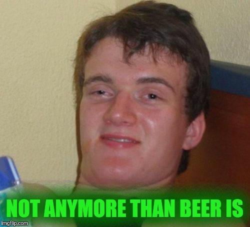 10 Guy Meme | NOT ANYMORE THAN BEER IS | image tagged in memes,10 guy | made w/ Imgflip meme maker