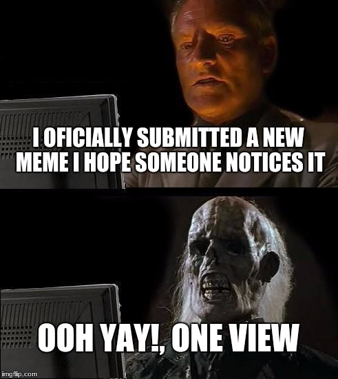 I'll Just Wait Here | I OFICIALLY SUBMITTED A NEW MEME I HOPE SOMEONE NOTICES IT; OOH YAY!, ONE VIEW | image tagged in memes,ill just wait here | made w/ Imgflip meme maker