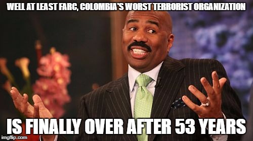 Steve Harvey Meme | WELL AT LEAST FARC, COLOMBIA'S WORST TERRORIST ORGANIZATION IS FINALLY OVER AFTER 53 YEARS | image tagged in memes,steve harvey | made w/ Imgflip meme maker