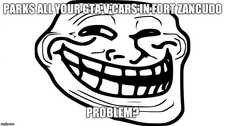 PARKS ALL YOUR GTA V CARS IN FORT ZANCUDO; PROBLEM? | image tagged in trollface | made w/ Imgflip meme maker