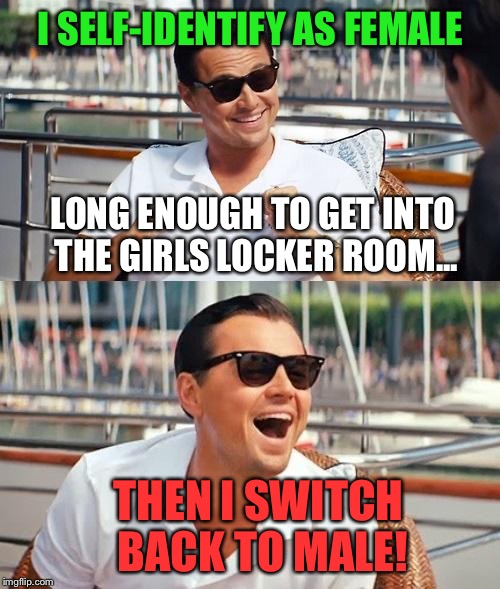Dicaprio | I SELF-IDENTIFY AS FEMALE THEN I SWITCH BACK TO MALE! LONG ENOUGH TO GET INTO THE GIRLS LOCKER ROOM... | image tagged in dicaprio | made w/ Imgflip meme maker