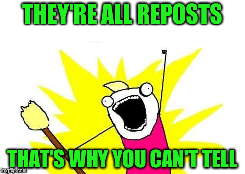 X All The Y Meme | THEY'RE ALL REPOSTS THAT'S WHY YOU CAN'T TELL | image tagged in memes,x all the y | made w/ Imgflip meme maker