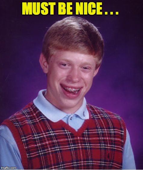 Bad Luck Brian Meme | MUST BE NICE . . . | image tagged in memes,bad luck brian | made w/ Imgflip meme maker