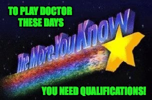 TO PLAY DOCTOR THESE DAYS YOU NEED QUALIFICATIONS! | made w/ Imgflip meme maker