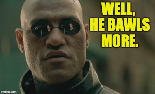 Matrix Morpheus Meme | WELL, HE BAWLS MORE. | image tagged in memes,matrix morpheus | made w/ Imgflip meme maker