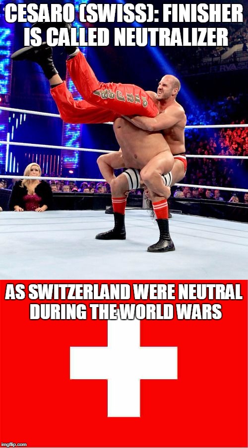 Oh, WWE. Why are you so stereotypical? | CESARO (SWISS): FINISHER IS CALLED NEUTRALIZER; AS SWITZERLAND WERE NEUTRAL DURING THE WORLD WARS | image tagged in wwe,switzerland,flag week,wrestling,funny,memes | made w/ Imgflip meme maker