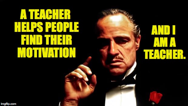 Godfather teacher | A TEACHER HELPS PEOPLE FIND THEIR MOTIVATION; AND I AM A TEACHER. | image tagged in godfather business,memes,godfather | made w/ Imgflip meme maker