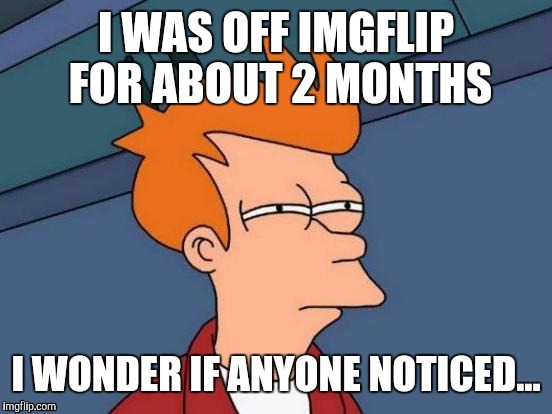 Futurama Fry Meme | I WAS OFF IMGFLIP FOR ABOUT 2 MONTHS; I WONDER IF ANYONE NOTICED... | image tagged in memes,futurama fry | made w/ Imgflip meme maker
