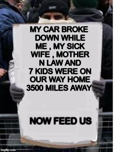 MY CAR BROKE DOWN WHILE ME , MY SICK WIFE , MOTHER N LAW AND 7 KIDS WERE ON OUR WAY HOME 3500 MILES AWAY NOW FEED US | made w/ Imgflip meme maker