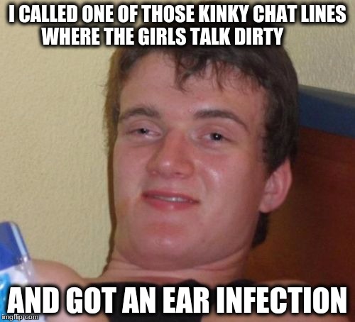 10 Guy Meme | I CALLED ONE OF THOSE KINKY CHAT LINES WHERE THE GIRLS TALK DIRTY; AND GOT AN EAR INFECTION | image tagged in memes,10 guy | made w/ Imgflip meme maker