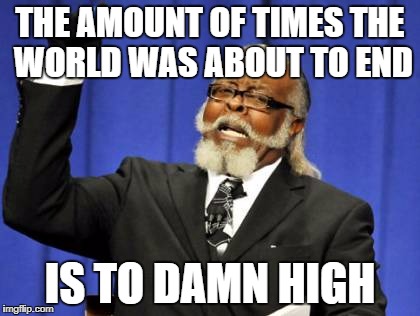 It's like every year the world is going to end and it never does | THE AMOUNT OF TIMES THE WORLD WAS ABOUT TO END; IS TO DAMN HIGH | image tagged in memes,too damn high | made w/ Imgflip meme maker