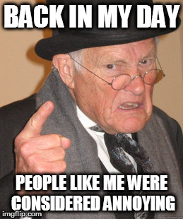 Back In My Day Meme | BACK IN MY DAY; PEOPLE LIKE ME WERE CONSIDERED ANNOYING | image tagged in memes,back in my day | made w/ Imgflip meme maker