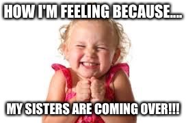sister | HOW I'M FEELING BECAUSE.... MY SISTERS ARE COMING OVER!!! | image tagged in sister | made w/ Imgflip meme maker