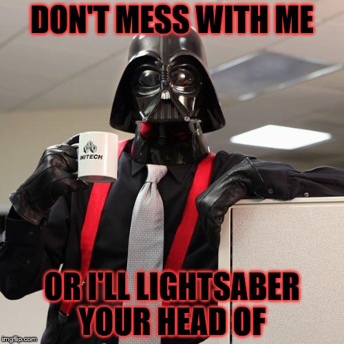 Darth Vader Office Space | DON'T MESS WITH ME; OR I'LL LIGHTSABER YOUR HEAD OF | image tagged in darth vader office space | made w/ Imgflip meme maker