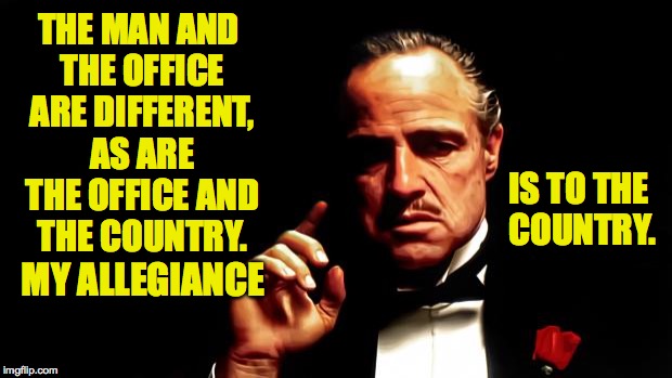 Godfather allegiance | THE MAN AND THE OFFICE ARE DIFFERENT, AS ARE THE OFFICE AND THE COUNTRY. IS TO THE COUNTRY. MY ALLEGIANCE | image tagged in godfather,memes,trump,america,allegiance | made w/ Imgflip meme maker