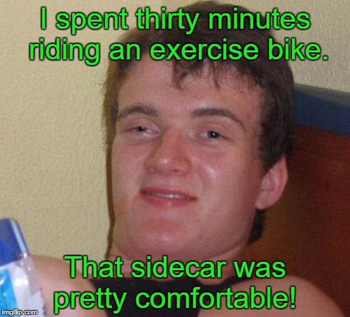 10 Guy Meme | I spent thirty minutes riding an exercise bike. That sidecar was pretty comfortable! | image tagged in memes,10 guy | made w/ Imgflip meme maker