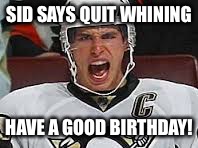 Sidney Crosby Yelling | SID SAYS QUIT WHINING; HAVE A GOOD BIRTHDAY! | image tagged in sidney crosby yelling | made w/ Imgflip meme maker