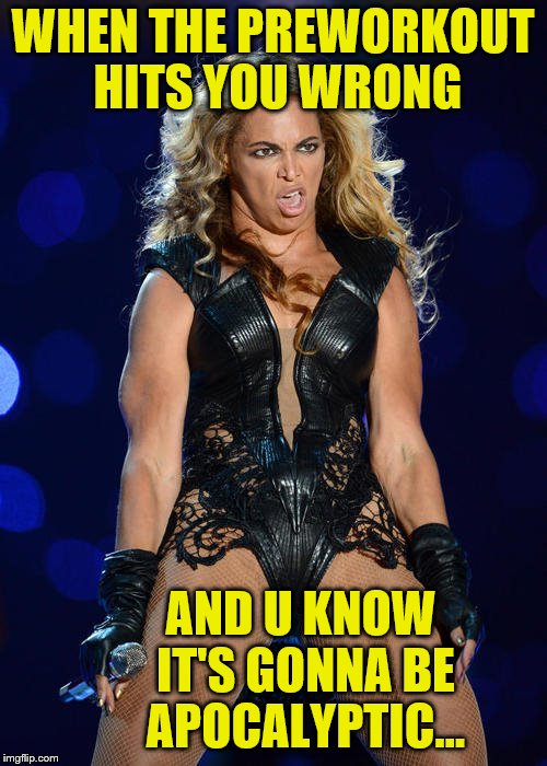 Ermahgerd Beyonce | WHEN THE PREWORKOUT HITS YOU WRONG; AND U KNOW IT'S GONNA BE APOCALYPTIC... | image tagged in memes,ermahgerd beyonce | made w/ Imgflip meme maker