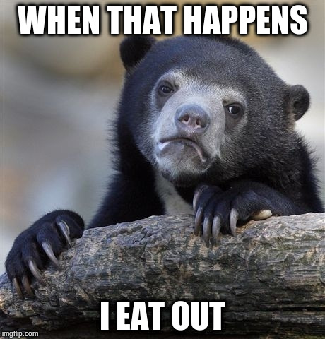 Confession Bear Meme | WHEN THAT HAPPENS I EAT OUT | image tagged in memes,confession bear | made w/ Imgflip meme maker