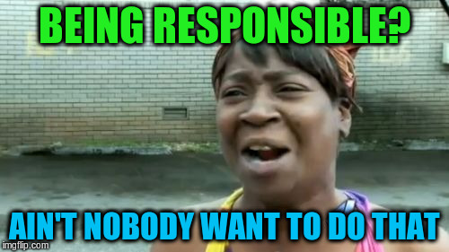 Ain't Nobody Got Time For That Meme | BEING RESPONSIBLE? AIN'T NOBODY WANT TO DO THAT | image tagged in memes,aint nobody got time for that | made w/ Imgflip meme maker