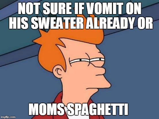 Futurama Fry | NOT SURE IF VOMIT ON HIS SWEATER ALREADY OR; MOMS SPAGHETTI | image tagged in memes,futurama fry | made w/ Imgflip meme maker