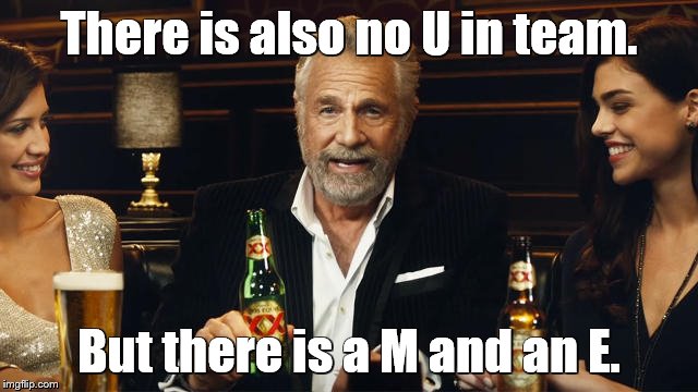 The Most Interesting Man in the World | There is also no U in team. But there is a M and an E. | image tagged in the most interesting man in the world 2 | made w/ Imgflip meme maker