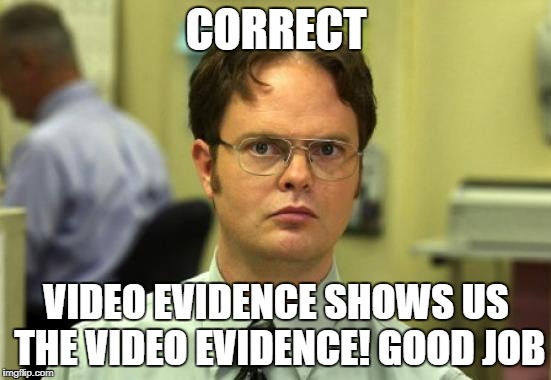 Dwight Schrute Meme | CORRECT; VIDEO EVIDENCE SHOWS US THE VIDEO EVIDENCE! GOOD JOB | image tagged in memes,dwight schrute | made w/ Imgflip meme maker
