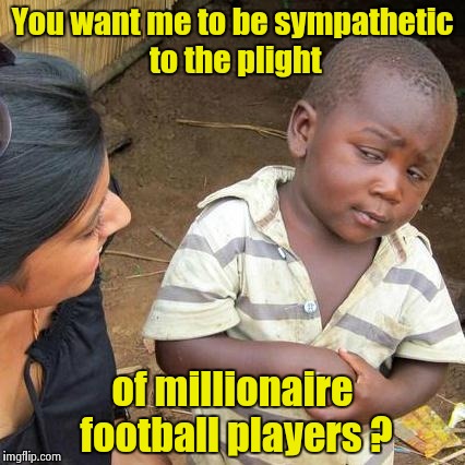 Sorry , can't do it | You want me to be sympathetic to the plight; of millionaire football players ? | image tagged in memes,third world skeptical kid,arrogant rich man,american politics,haters | made w/ Imgflip meme maker