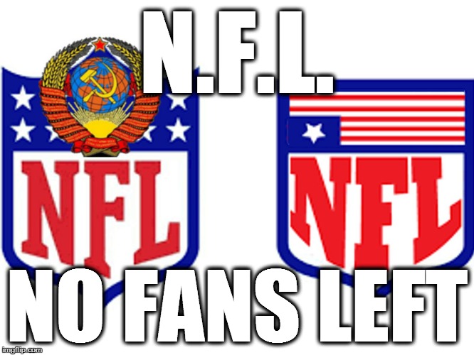 traitor nfl |  N.F.L. NO FANS LEFT | image tagged in traitor nfl,commie morons,blm,racist black commies,black supremacists,mad liberals | made w/ Imgflip meme maker