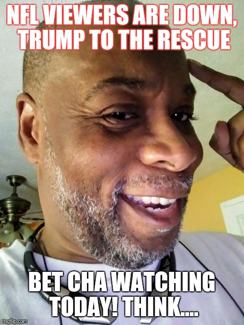 NFL VIEWERS ARE DOWN, TRUMP TO THE RESCUE; BET CHA WATCHING TODAY! THINK.... | image tagged in k teezy | made w/ Imgflip meme maker