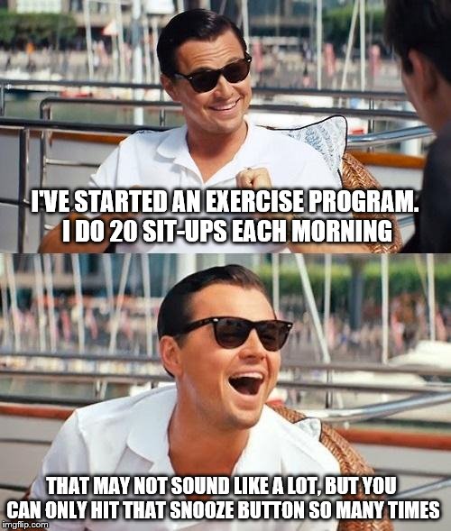 Leonardo Dicaprio Wolf Of Wall Street Meme | I'VE STARTED AN EXERCISE PROGRAM. I DO 20 SIT-UPS EACH MORNING; THAT MAY NOT SOUND LIKE A LOT, BUT YOU CAN ONLY HIT THAT SNOOZE BUTTON SO MANY TIMES | image tagged in memes,leonardo dicaprio wolf of wall street | made w/ Imgflip meme maker