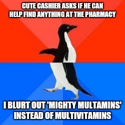 Socially awkward penguin red top blue bottom | CUTE CASHIER ASKS IF HE CAN HELP FIND ANYTHING AT THE PHARMACY; I BLURT OUT 'MIGHTY MULTAMINS' INSTEAD OF MULTIVITAMINS | image tagged in socially awkward penguin red top blue bottom | made w/ Imgflip meme maker