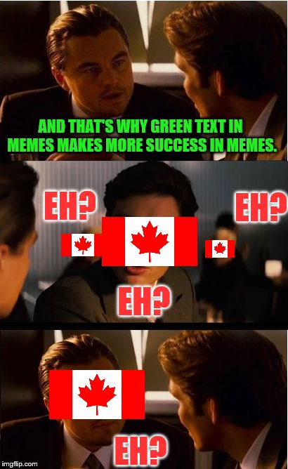 Inspired from my comment.... Canada tries to comprehend memes W/ Leonardo Dicaprisun, and W/O my will to live  | AND THAT'S WHY GREEN TEXT IN MEMES MAKES MORE SUCCESS IN MEMES. EH? EH? EH? EH? | image tagged in memes,inception,canada | made w/ Imgflip meme maker
