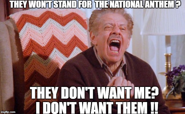 NFL NATIONAL ANTHEM | THEY WON'T STAND FOR  THE NATIONAL ANTHEM ? THEY DON'T WANT ME?  I DON'T WANT THEM !! | image tagged in nfl memes | made w/ Imgflip meme maker