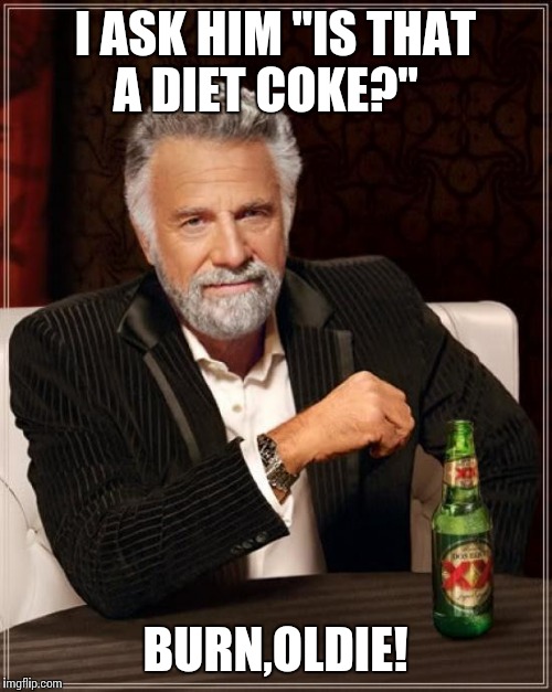 The Most Interesting Man In The World Meme | I ASK HIM "IS THAT A DIET COKE?"; BURN,OLDIE! | image tagged in memes,the most interesting man in the world | made w/ Imgflip meme maker