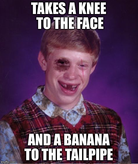TAKES A KNEE TO THE FACE AND A BANANA TO THE TAILPIPE | made w/ Imgflip meme maker