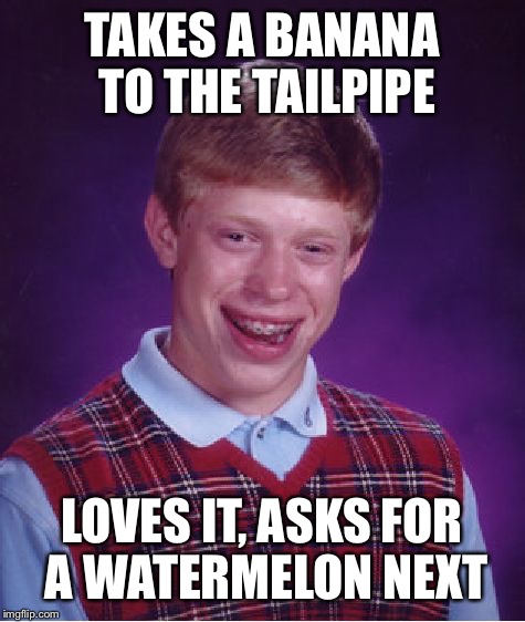 Bad Luck Brian Meme | TAKES A BANANA TO THE TAILPIPE LOVES IT, ASKS FOR A WATERMELON NEXT | image tagged in memes,bad luck brian | made w/ Imgflip meme maker