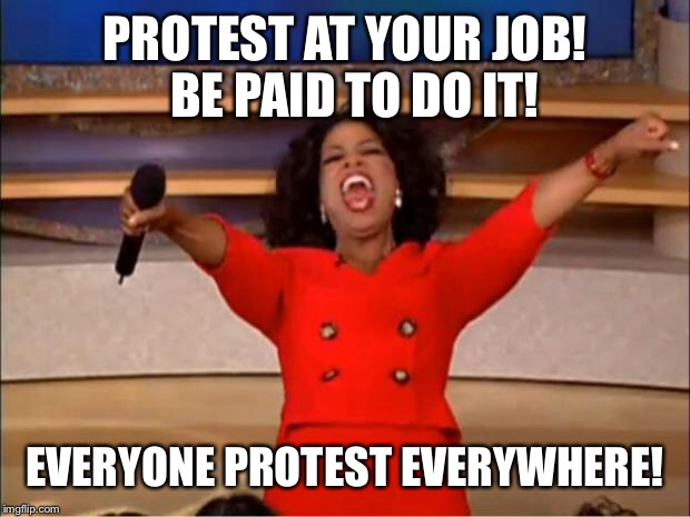 Oprah You Get A Meme | PROTEST AT YOUR JOB!  BE PAID TO DO IT! EVERYONE PROTEST EVERYWHERE! | image tagged in memes,oprah you get a | made w/ Imgflip meme maker