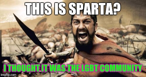 Sparta Leonidas | THIS IS SPARTA? I THOUGHT IT WAS THE LGBT COMMUNITY | image tagged in memes,sparta leonidas | made w/ Imgflip meme maker
