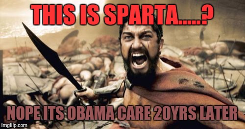 Sparta Leonidas Meme | THIS IS SPARTA.....? NOPE ITS OBAMA CARE 20YRS LATER | image tagged in memes,sparta leonidas | made w/ Imgflip meme maker