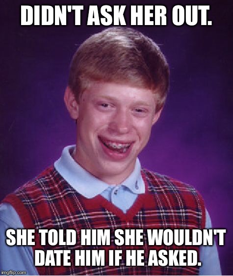 Bad Luck Brian Meme | DIDN'T ASK HER OUT. SHE TOLD HIM SHE WOULDN'T DATE HIM IF HE ASKED. | image tagged in memes,bad luck brian | made w/ Imgflip meme maker