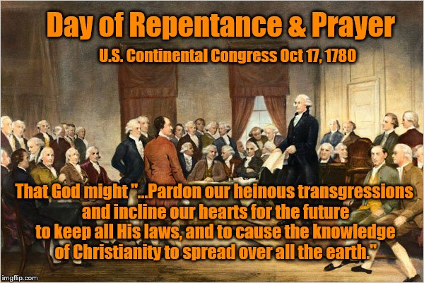 Who is more unconstitutional? These Authors, or today's Supreme Court? | Day of Repentance & Prayer; U.S. Continental Congress Oct 17, 1780; That God might "...Pardon our heinous transgressions and incline our hearts for the future to keep all His laws, and to cause the knowledge of Christianity to spread over all the earth." | image tagged in christianity,patriotism,memes | made w/ Imgflip meme maker