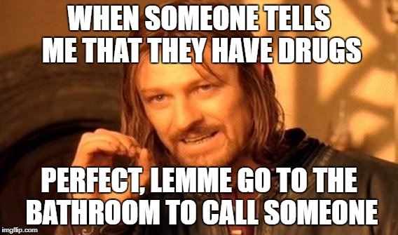 One Does Not Simply | WHEN SOMEONE TELLS ME THAT THEY HAVE DRUGS; PERFECT, LEMME GO TO THE BATHROOM TO CALL SOMEONE | image tagged in memes,one does not simply | made w/ Imgflip meme maker