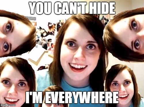 Overly Attached Girlfriend is everywhere | YOU CAN'T HIDE; I'M EVERYWHERE | image tagged in memes,overly attached girlfriend | made w/ Imgflip meme maker