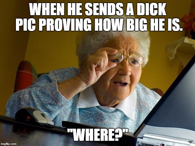 Grandma Finds The Internet | WHEN HE SENDS A DICK PIC PROVING HOW BIG HE IS. "WHERE?" | image tagged in memes,grandma finds the internet | made w/ Imgflip meme maker