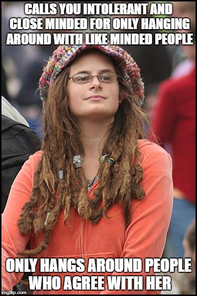 College Liberal | CALLS YOU INTOLERANT AND CLOSE MINDED FOR ONLY HANGING AROUND WITH LIKE MINDED PEOPLE; ONLY HANGS AROUND PEOPLE WHO AGREE WITH HER | image tagged in memes,college liberal,libtards,millennials | made w/ Imgflip meme maker