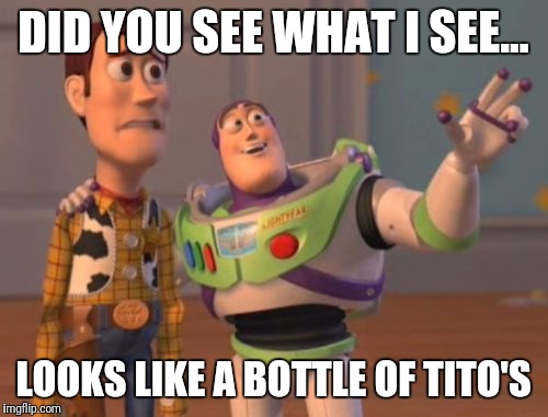 X, X Everywhere Meme | DID YOU SEE WHAT I SEE... LOOKS LIKE A BOTTLE OF TITO'S | image tagged in memes,x x everywhere | made w/ Imgflip meme maker