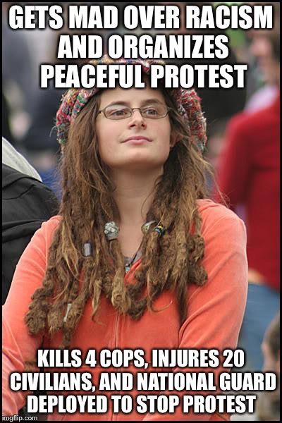 College Liberal Meme | GETS MAD OVER RACISM AND ORGANIZES PEACEFUL PROTEST; KILLS 4 COPS, INJURES 20 CIVILIANS, AND NATIONAL GUARD DEPLOYED TO STOP PROTEST | image tagged in memes,college liberal | made w/ Imgflip meme maker