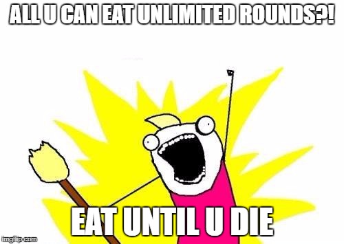 X All The Y | ALL U CAN EAT UNLIMITED ROUNDS?! EAT UNTIL U DIE | image tagged in memes,x all the y | made w/ Imgflip meme maker